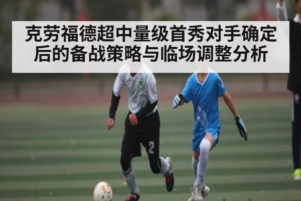 克劳福德超中量级首秀对手确定后的备战策略与临场调整分析